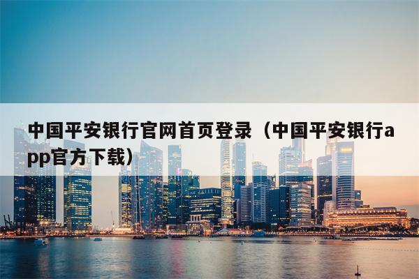 中国平安银行官网首页登录（中国平安银行app官方下载）