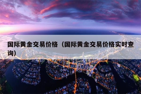 国际黄金交易价格（国际黄金交易价格实时查询）