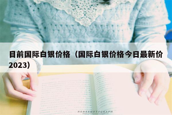 目前国际白银价格（国际白银价格今日最新价2023）
