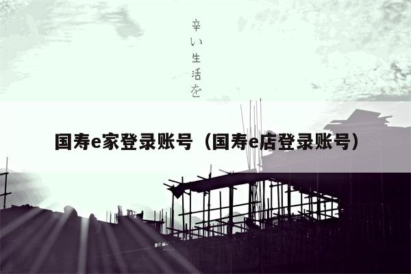国寿e家登录账号（国寿e店登录账号）