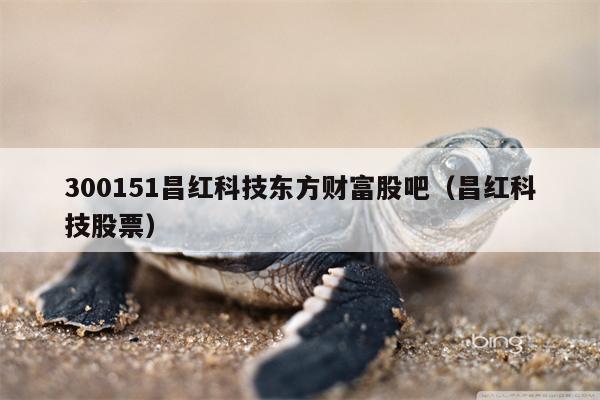 300151昌红科技东方财富股吧（昌红科技股票）