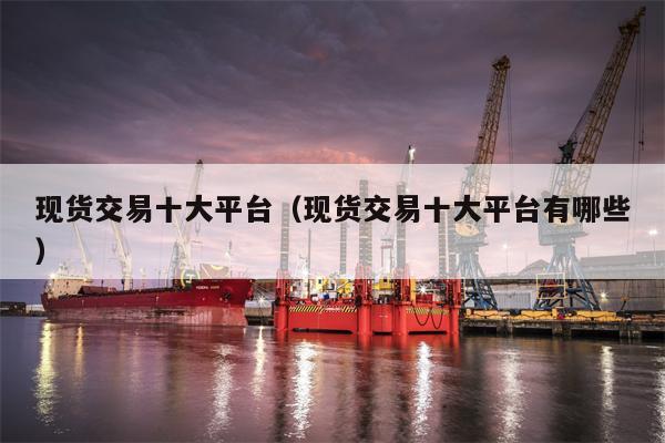 现货交易十大平台（现货交易十大平台有哪些）