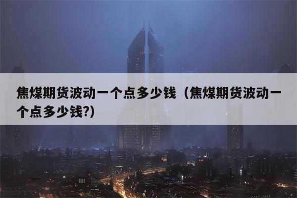 焦煤期货波动一个点多少钱（焦煤期货波动一个点多少钱?）