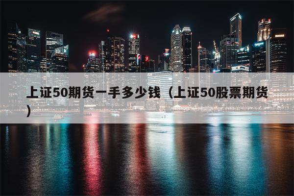 上证50期货一手多少钱（上证50股票期货）