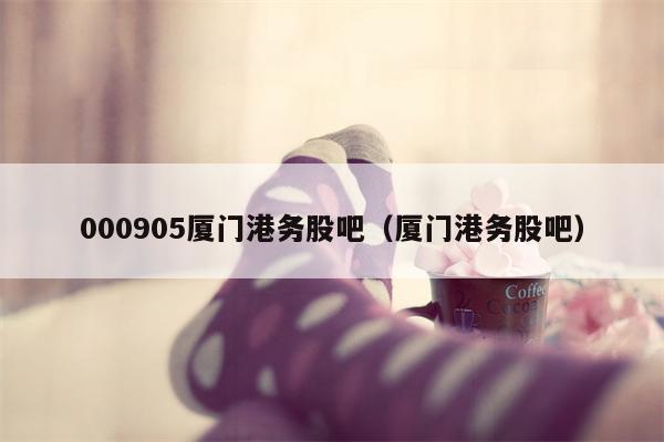 000905厦门港务股吧（厦门港务股吧）