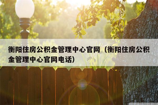 衡阳住房公积金管理中心官网（衡阳住房公积金管理中心官网电话）