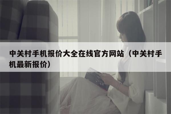 中关村手机报价大全在线官方网站（中关村手机最新报价）