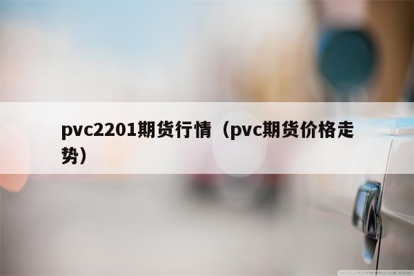 pvc2201期货行情（pvc期货价格走势）