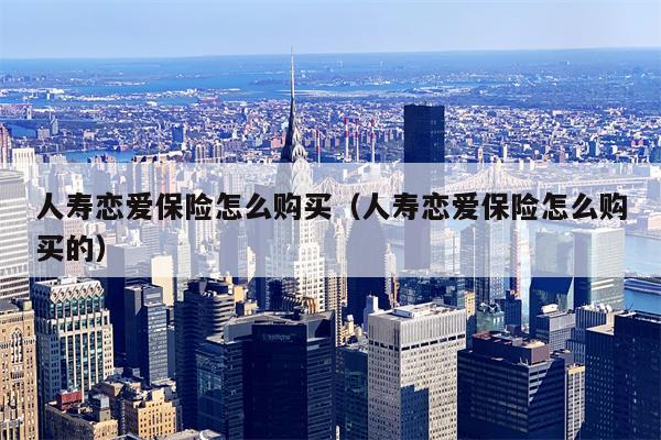 人寿恋爱保险怎么购买（人寿恋爱保险怎么购买的）