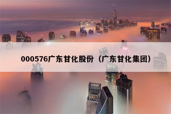 000576广东甘化股份（广东甘化集团）