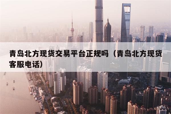青岛北方现货交易平台正规吗（青岛北方现货客服电话）
