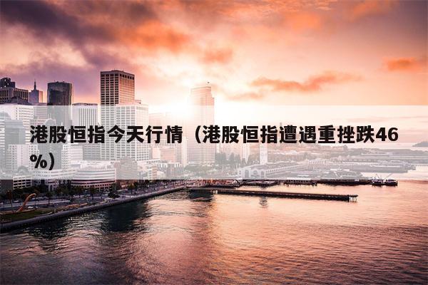 港股恒指今天行情（港股恒指遭遇重挫跌46%）