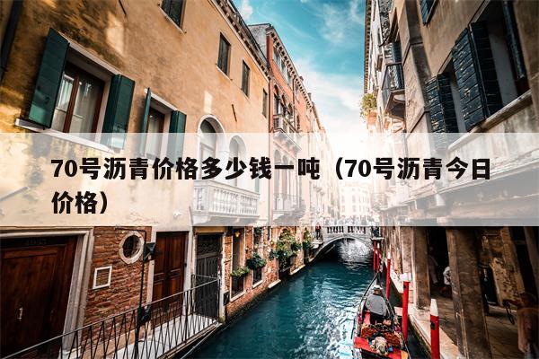 70号沥青价格多少钱一吨（70号沥青今日价格）