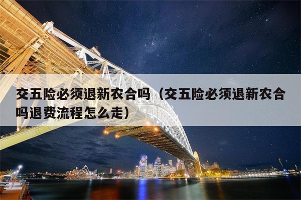 交五险必须退新农合吗（交五险必须退新农合吗退费流程怎么走）