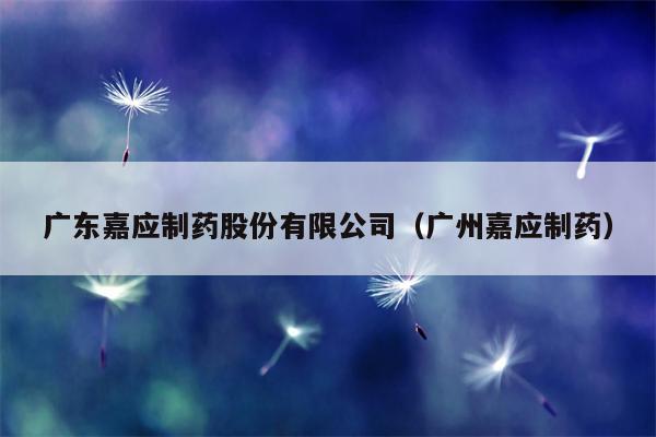 广东嘉应制药股份有限公司（广州嘉应制药）