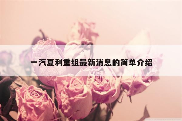 一汽夏利重组最新消息的简单介绍