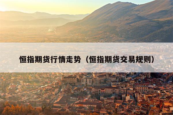 恒指期货行情走势（恒指期货交易规则）