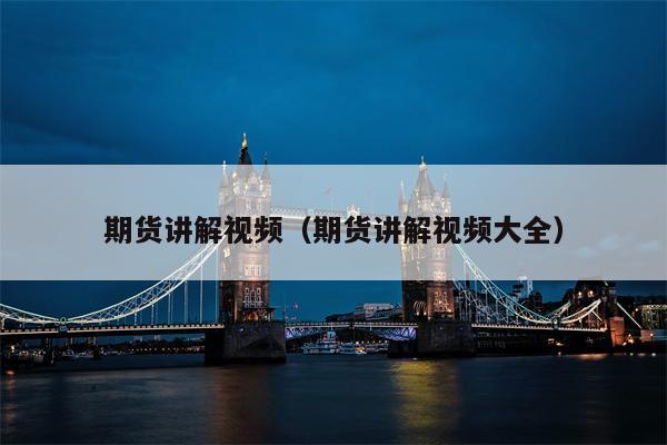 期货讲解视频（期货讲解视频大全）