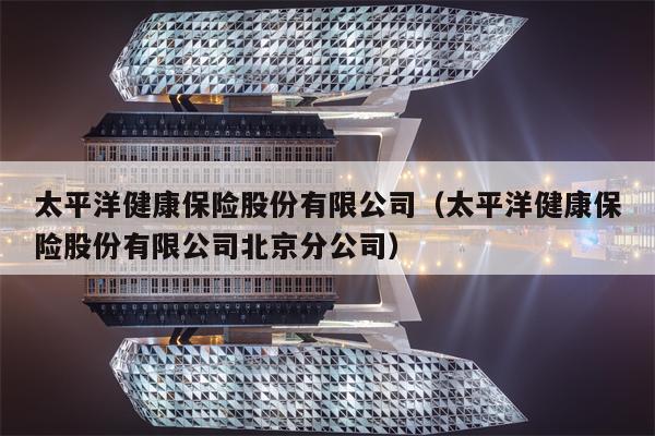 太平洋健康保险股份有限公司（太平洋健康保险股份有限公司北京分公司）