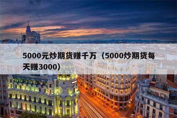 5000元炒期货赚千万（5000炒期货每天赚3000）