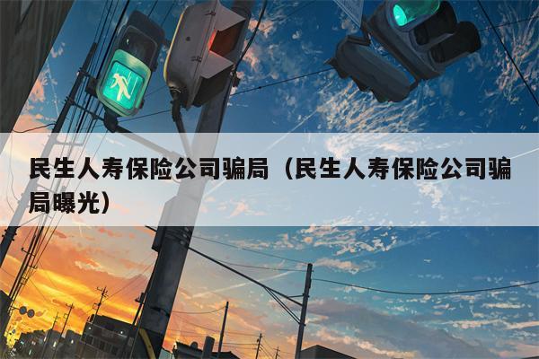民生人寿保险公司骗局（民生人寿保险公司骗局曝光）