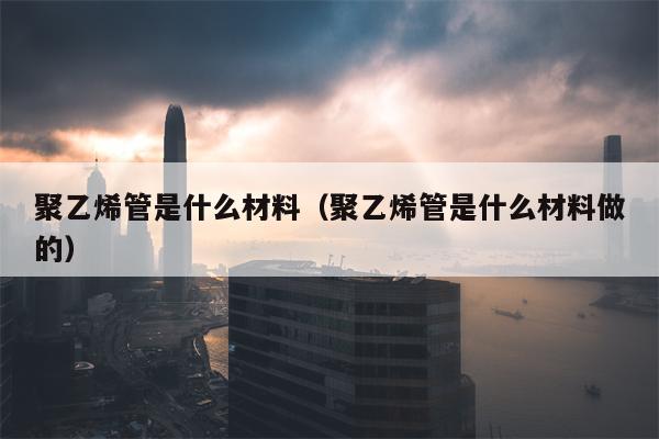 聚乙烯管是什么材料（聚乙烯管是什么材料做的）