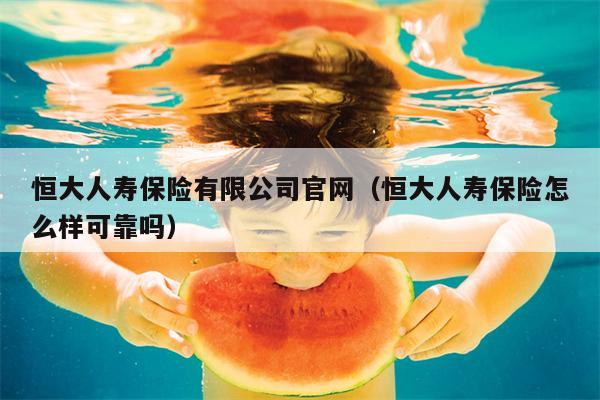 恒大人寿保险有限公司官网（恒大人寿保险怎么样可靠吗）