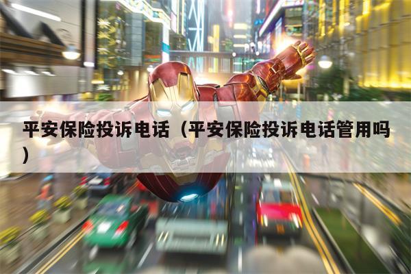 平安保险投诉电话（平安保险投诉电话管用吗）