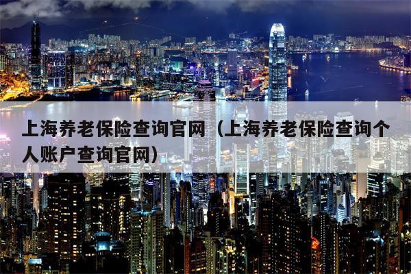 上海养老保险查询官网（上海养老保险查询个人账户查询官网）