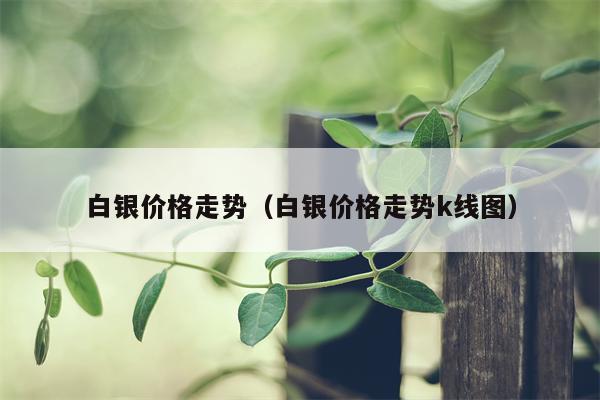白银价格走势（白银价格走势k线图）