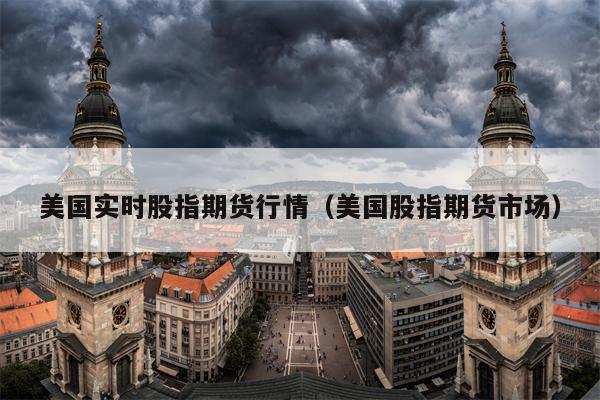 美国实时股指期货行情（美国股指期货市场）