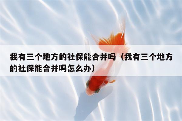 我有三个地方的社保能合并吗（我有三个地方的社保能合并吗怎么办）