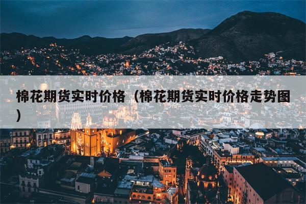 棉花期货实时价格（棉花期货实时价格走势图）