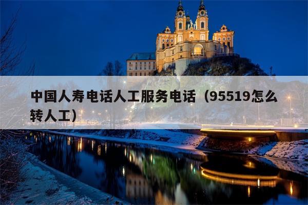 中国人寿电话人工服务电话（95519怎么转人工）