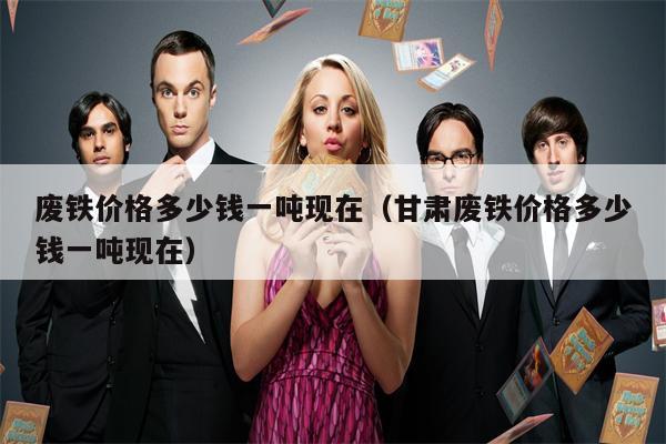废铁价格多少钱一吨现在（甘肃废铁价格多少钱一吨现在）