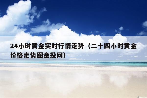 24小时黄金实时行情走势（二十四小时黄金价格走势图金投网）