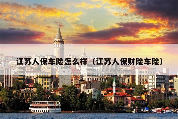 江苏人保车险怎么样（江苏人保财险车险）