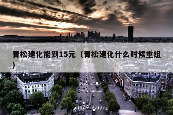 青松建化能到15元（青松建化什么时候重组）