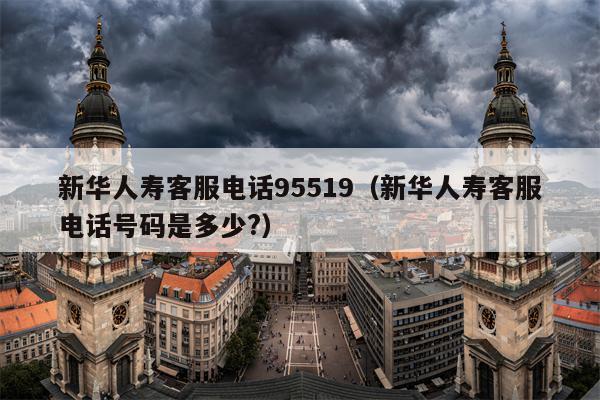 新华人寿客服电话95519（新华人寿客服电话号码是多少?）