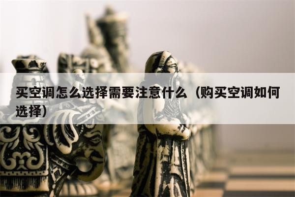 买空调怎么选择需要注意什么（购买空调如何选择）