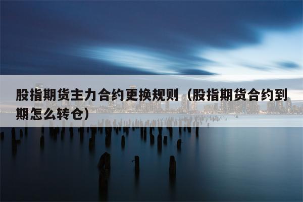 股指期货主力合约更换规则（股指期货合约到期怎么转仓）