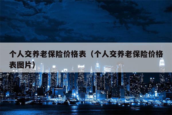 个人交养老保险价格表（个人交养老保险价格表图片）