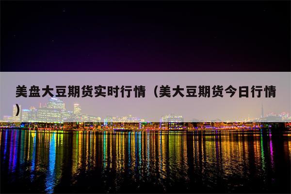美盘大豆期货实时行情（美大豆期货今日行情）