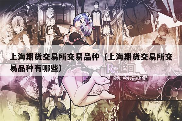 上海期货交易所交易品种（上海期货交易所交易品种有哪些）