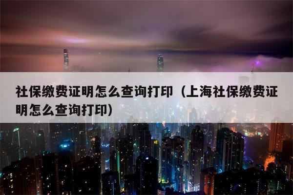 社保缴费证明怎么查询打印（上海社保缴费证明怎么查询打印）