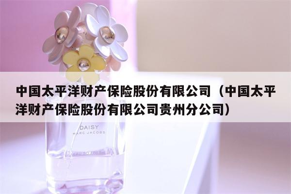 中国太平洋财产保险股份有限公司（中国太平洋财产保险股份有限公司贵州分公司）
