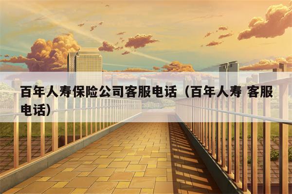 百年人寿保险公司客服电话（百年人寿 客服电话）