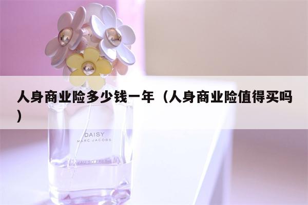 人身商业险多少钱一年（人身商业险值得买吗）
