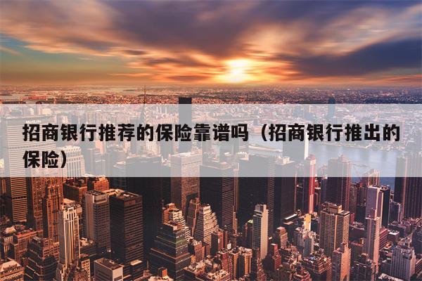 招商银行推荐的保险靠谱吗（招商银行推出的保险）