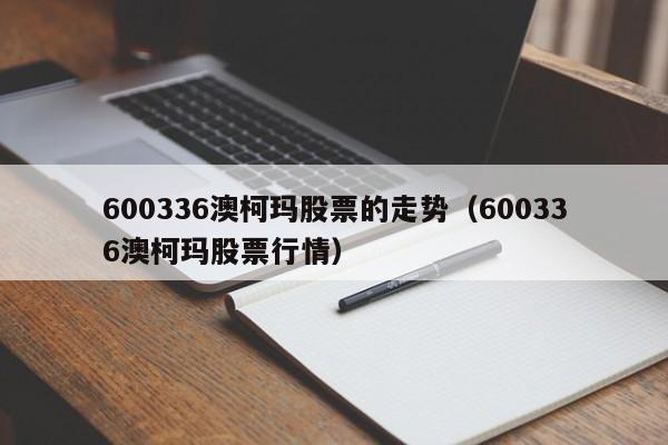 600336澳柯玛股票的走势（600336澳柯玛股票行情）